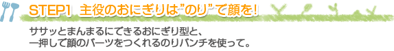 STEP1 主役のおにぎりは“のり”で顔を！
ササッとまんまるにできるおにぎり型と、一押しで顔のパーツをつくれるのりパンチを使って。
