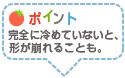 ポイント：完全に冷めていないと、形が崩れることも。
