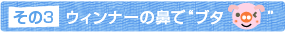 その3 ウィンナーの鼻で“ブタ”