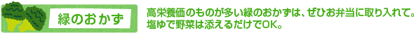 緑のおかず　高栄養価のものが多い緑のおかずは、ぜひお弁当に取り入れて。塩ゆで野菜は添えるだけでOK。