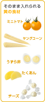 そのまま入れられる黄の食材･･･ミニトマト、ヤングコーン、うずら卵、たくあん、チーズ