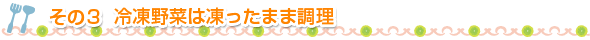 その3　冷凍野菜は凍ったまま調理