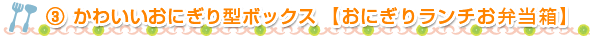 ③かわいいおにぎり型ボックス【おにぎりランチお弁当箱】