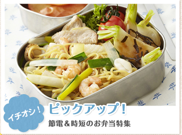 イチオシ! ピックアップ！　節電＆保存しやすいお弁当