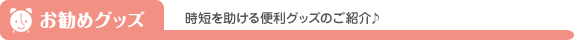 お勧めグッズ　時短を助ける便利グッズのご紹介