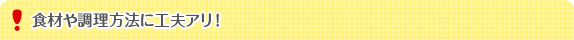 食材や調理方法に工夫アリ！