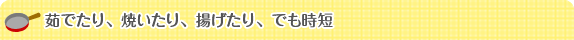 茹でたり、焼いたり、揚げたり、でも時短